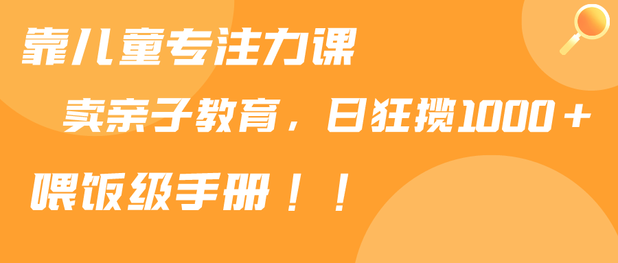 靠儿童专注力课程售卖亲子育儿课程，日暴力狂揽1000+，喂饭手册分享-臭虾米项目网