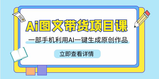 Ai图文带货项目课，一部手机利用AI一键生成原创作品（22节课）-臭虾米项目网