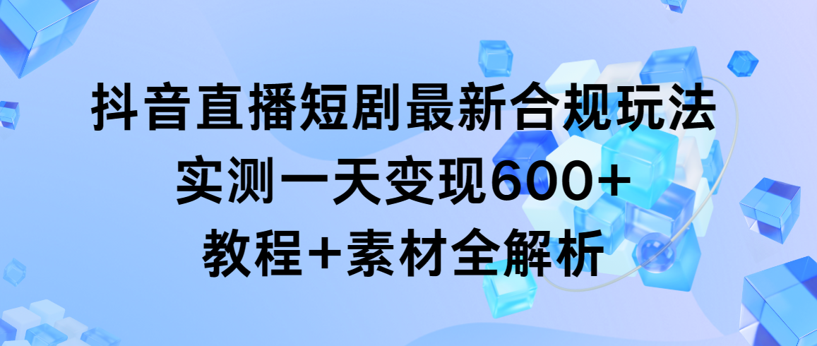 抖音直播短剧最新合规玩法，实测一天变现600+，教程+素材全解析-臭虾米项目网