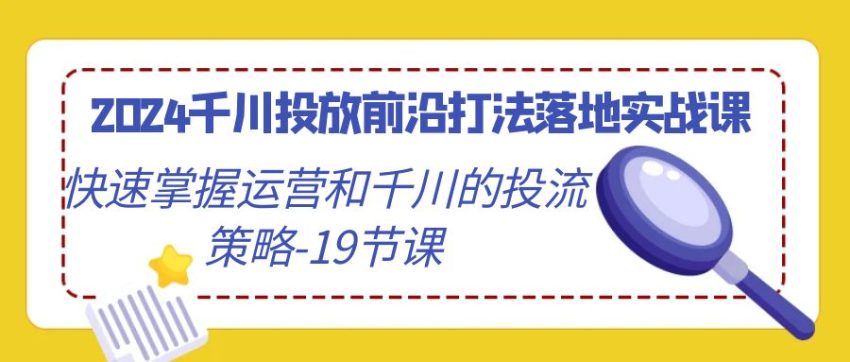 2024千川投放前沿打法落地实战课，快速掌握运营和千川的投流策略-19节课-臭虾米项目网