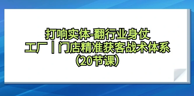 图片[1]-打响实体-翻行业身仗，工厂｜门店精准获客战术体系（20节课）-臭虾米项目网