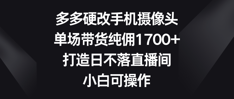 多多硬改手机摄像头，单场带货纯佣1700+，打造日不落直播间，小白可操作-臭虾米项目网