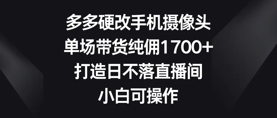 图片[1]-多多硬改手机摄像头，单场带货纯佣1700+，打造日不落直播间，小白可操作-臭虾米项目网