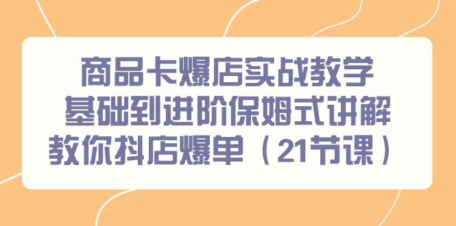 商品卡爆店实战教学，基础到进阶保姆式讲解教你抖店爆单（21节课）-臭虾米项目网