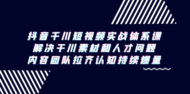 抖音千川短视频实战体系课，解决干川素材和人才问题，内容团队拉齐认知-臭虾米项目网