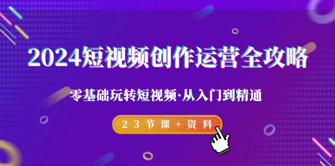 2024短视频-创作运营全攻略，零基础玩转短视频·从入门到精通-23节课+资料-臭虾米项目网