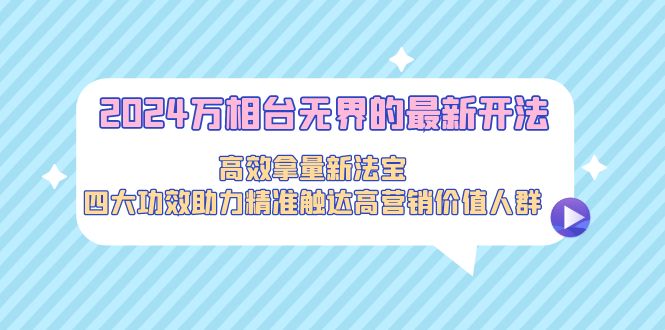 2024万相台无界的最新开法，高效拿量新法宝，四大功效助力精准触达高营销价值人群-臭虾米项目网