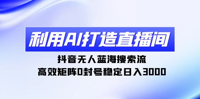 利用AI打造直播间，抖音无人蓝海搜索流，高效矩阵0封号稳定日入3000-臭虾米项目网