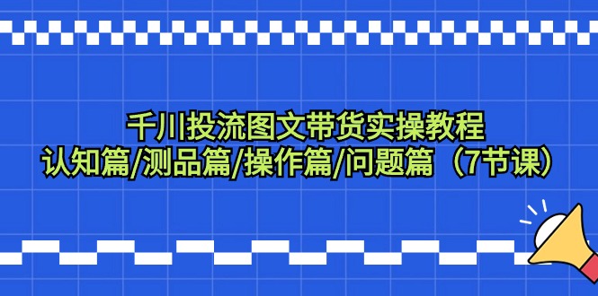 千川投流图文带货实操教程：认知篇/测品篇/操作篇/问题篇（7节课）-臭虾米项目网