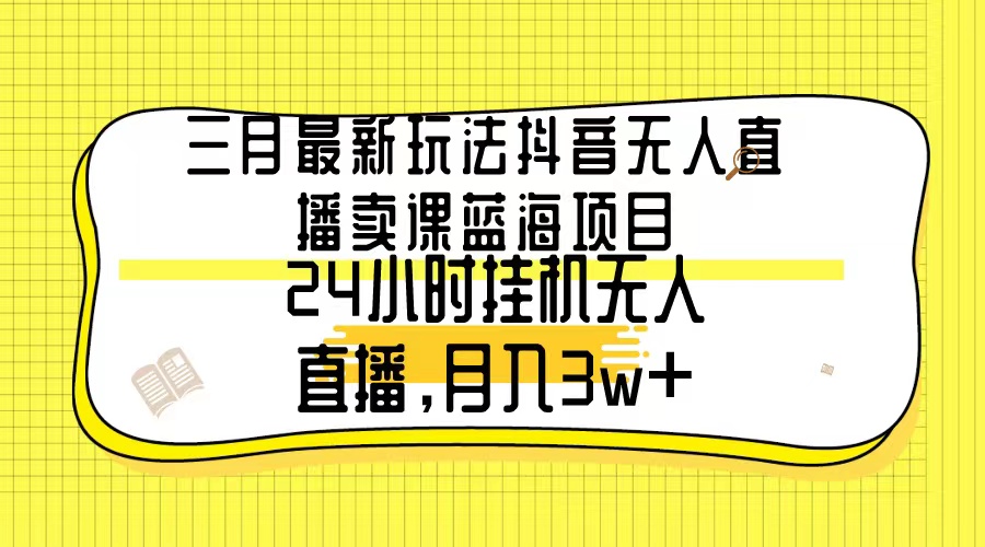 三月最新玩法抖音无人直播卖课蓝海项目，24小时无人直播，月入3w+-臭虾米项目网