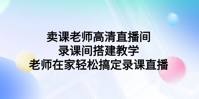 卖课老师高清直播间 录课间搭建教学，老师在家轻松搞定录课直播-臭虾米项目网