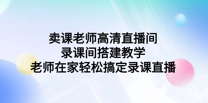 图片[1]-卖课老师高清直播间 录课间搭建教学，老师在家轻松搞定录课直播-臭虾米项目网