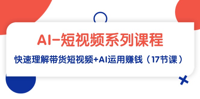 AI-短视频系列课程，快速理解带货短视频+AI运用赚钱（17节课）-臭虾米项目网