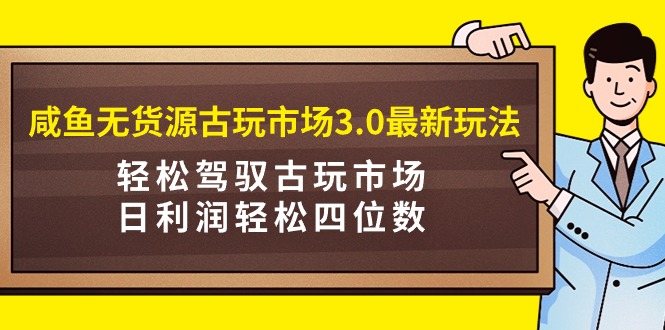 咸鱼无货源古玩市场3.0最新玩法，轻松驾驭古玩市场，日利润轻松四位数！-臭虾米项目网