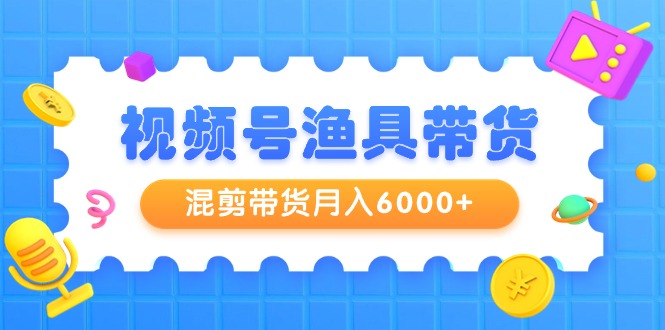 视频号渔具带货，混剪带货月入6000+，起号剪辑选品带货-臭虾米项目网