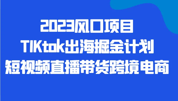 图片[1]-抓住TIKTok风口：2023短视频直播带货跨境电商掘金计划解析-臭虾米项目网