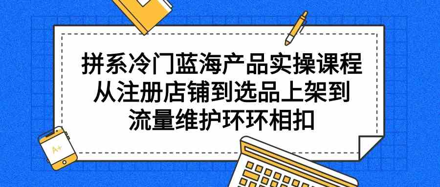 拼系冷门蓝海产品实操课程：从零注册到网店运营的完整指南-臭虾米项目网