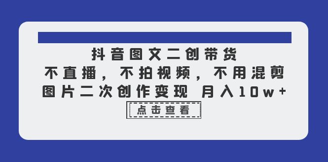 如何通过抖音图文二创带货实现月入10w？无需直播，零视频剪辑，只需二次创作，快速变现！-臭虾米项目网