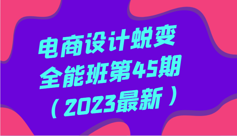 全面系统掌握电商设计：第四十五期全能课程（2023年更新版）-臭虾米项目网