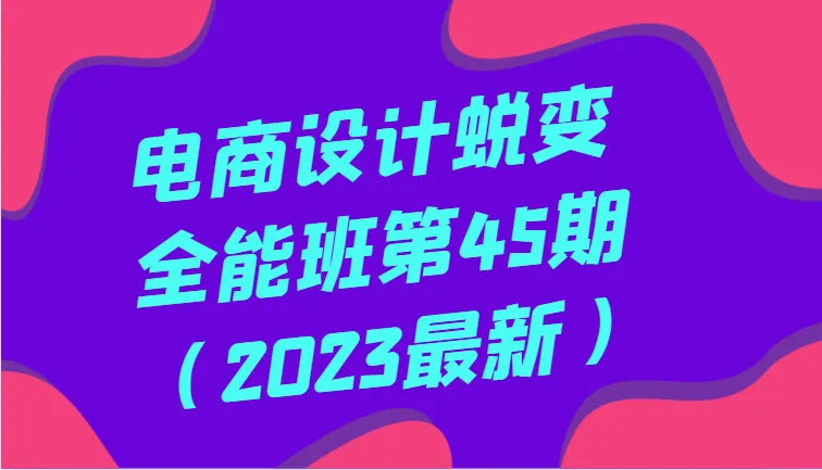 图片[1]-全面系统掌握电商设计：第四十五期全能课程（2023年更新版）-臭虾米项目网