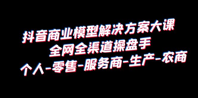 全网独家：从零售到农商，全方位掌握抖音商业解决方案-臭虾米项目网