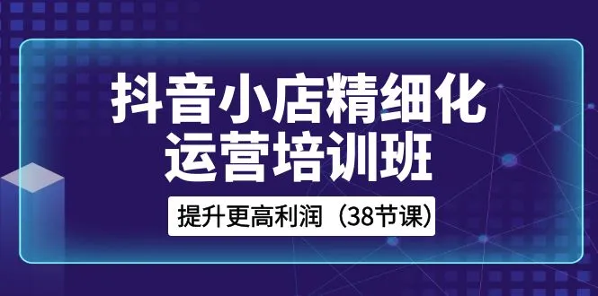 图片[1]-38节抖音小店实操培训：精通精细化运营，获取更高利润-臭虾米项目网