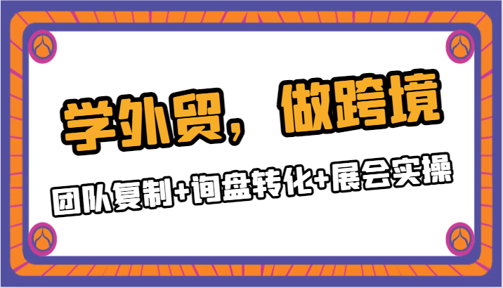 跨境电商运营全攻略：团队复制、询盘转化与展会实操技巧-臭虾米项目网