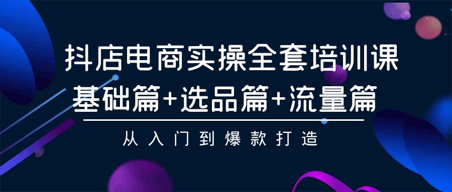 抖店电商实操全套培训课：基础、选品、流量篇，揭秘爆款打造秘籍-臭虾米项目网