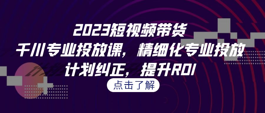 精细化投放：2023短视频带货千川专业课程解析-臭虾米项目网