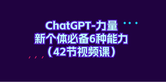 ChatGPT-力量 新个体必备6种能力（42节视频课）-臭虾米项目网