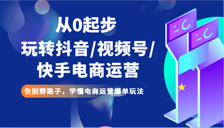 玩转抖音/视频号/快手电商运营：掌握全渠道爆单玩法，告别野路子！-臭虾米项目网