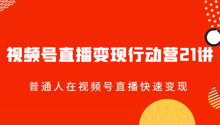 视频号直播变现行动营21讲，快速掌握普通人成功变现的秘诀！-臭虾米项目网