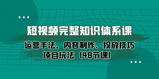 短视频-完整知识体系课，运营手法、内容制作、投放技巧项目玩法（48节课）-臭虾米项目网