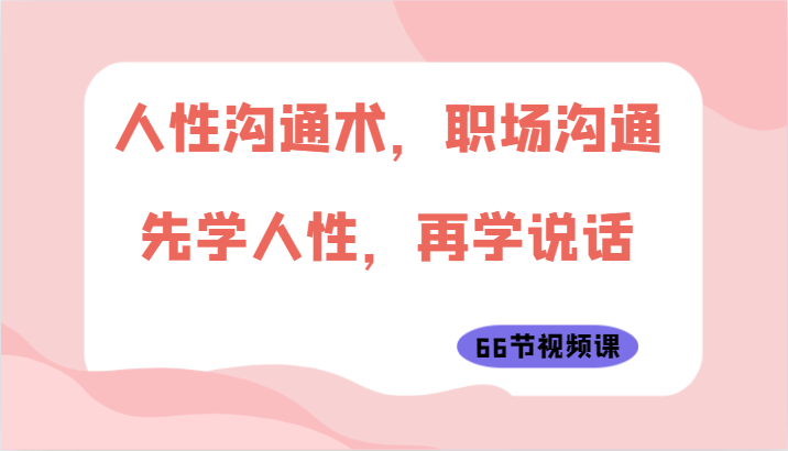 人性沟通术，职场沟通：先学人性，再学说话（66节视频课）-臭虾米项目网