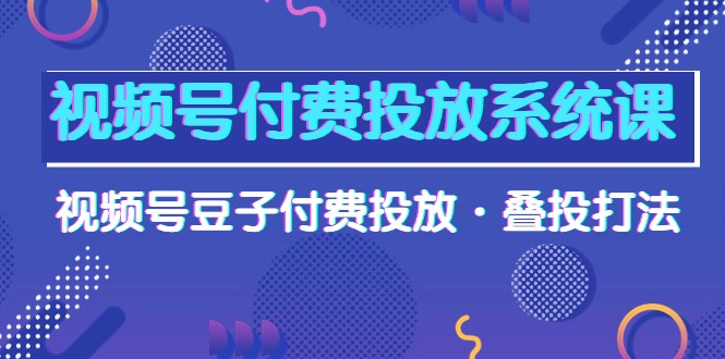 视频号付费投放系统课，视频号豆子付费投放·叠投打法（高清视频课）-臭虾米项目网