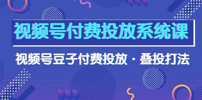 图片[1]-视频号付费投放系统课，视频号豆子付费投放·叠投打法（高清视频课）-臭虾米项目网