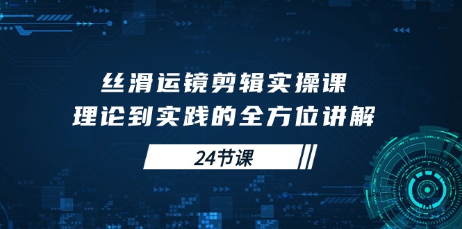 丝滑运镜剪辑实操课，理论到实践的全方位讲解（24节课）-臭虾米项目网