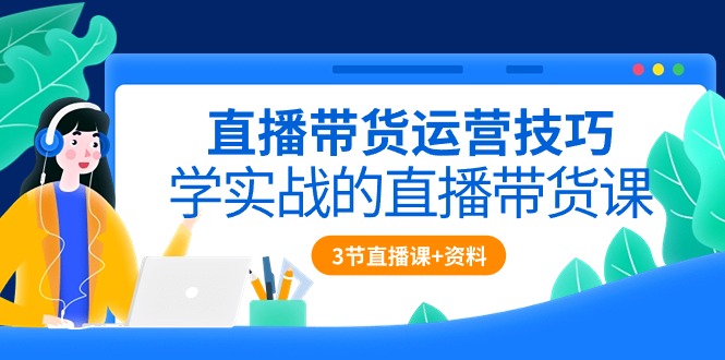 直播带货运营技巧，学实战的直播带货课（3节直播课 配套资料）-臭虾米项目网