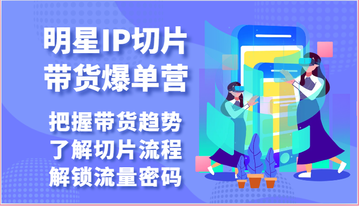 明星IP切片带货爆单营把握带货趋势，了解切片流程，解锁流量密码（69节）-臭虾米项目网