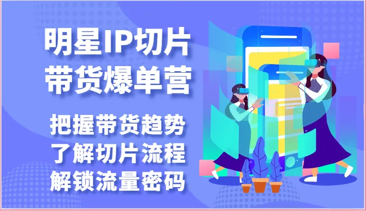 明星IP切片带货爆单营把握带货趋势，了解切片流程，解锁流量密码（69节）