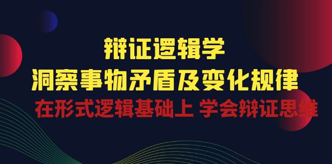 辩证逻辑学|洞察事物矛盾及变化规律在形式逻辑基础上学会辩证思维-臭虾米项目网