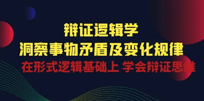 辩证逻辑学|洞察事物矛盾及变化规律在形式逻辑基础上学会辩证思维