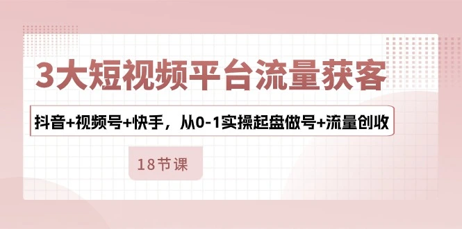 3大短视频平台流量获客，抖音 视频号 快手，从01实操起盘做号 流量创收