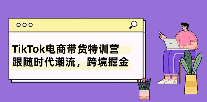 TikTok电商带货特训营，跟随时代潮流，跨境掘金（8节课）-臭虾米项目网