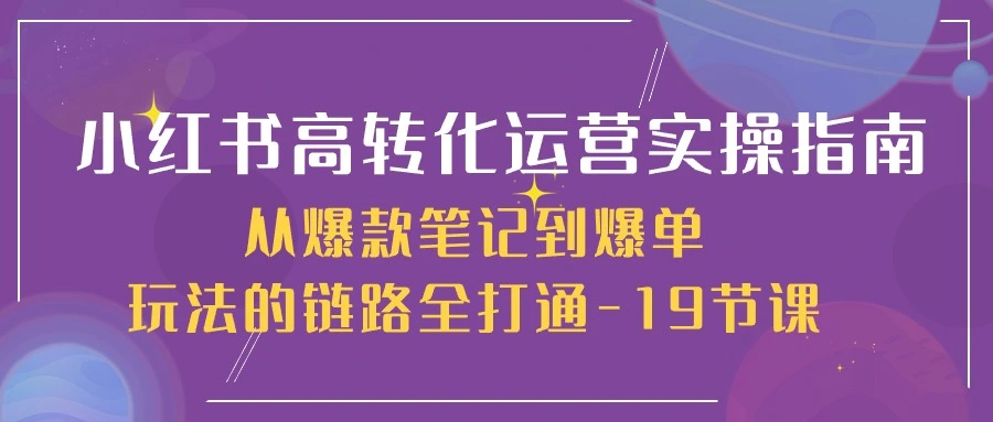 小红书高转化运营实操指南，从爆款笔记到爆单玩法的链路全打通19节课