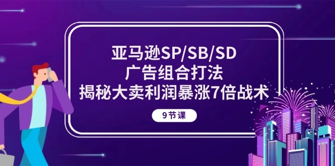 亚马逊SP/SB/SD广告组合打法，揭秘大卖利润暴涨7倍战术(9节课)