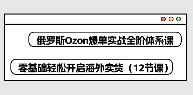 俄罗斯Ozon爆单实战全阶体系课，零基础轻松开启海外卖货（12节课）-臭虾米项目网