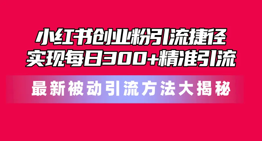 小红书创业粉引流捷径！最新被动引流方法大揭秘，实现每日300 精准引流