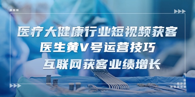 医疗大健康行业短视频获客：医生黄V号运营技巧互联网获客业绩增长（15节）-臭虾米项目网