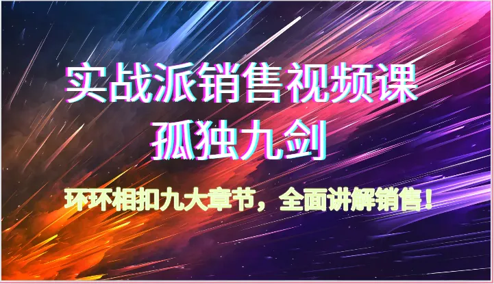 实战派销售视频课孤独九剑，环环相扣九大章节，全面讲解销售（62节）